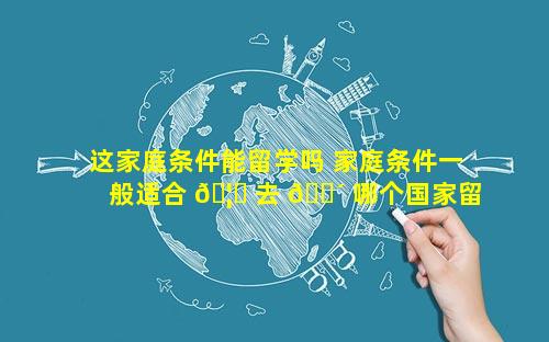 这家庭条件能留学吗 家庭条件一般适合 🦉 去 🐴 哪个国家留学